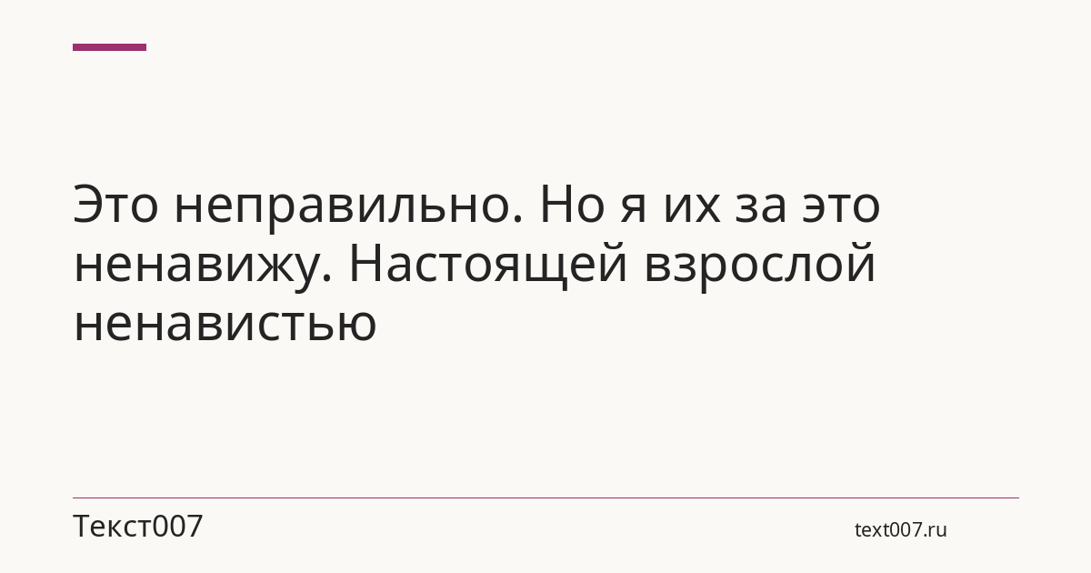 Это неправильно. Но я их за это ненавижу. Настоящей взрослой ненавистью