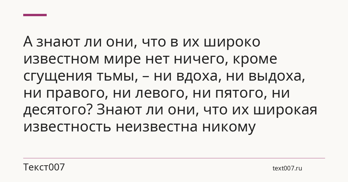 А знают ли они, что в их широко известном мире нет ничего, кроме сгущения тьмы, – ни вдоха, ни выдоха, ни правого, ни левого, ни пятого, ни десятого? Знают ли они, что их широкая известность неизвестна никому