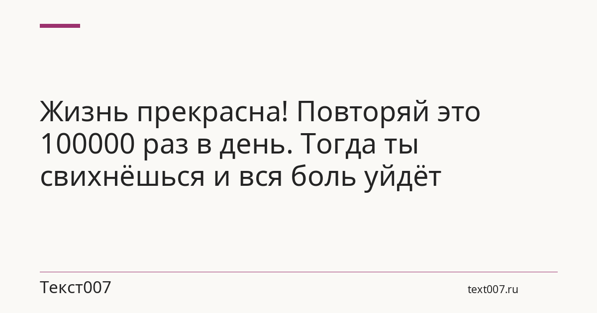 Жизнь прекрасна! Повторяй это 100000 раз в день. Тогда ты свихнёшься и вся боль уйдёт