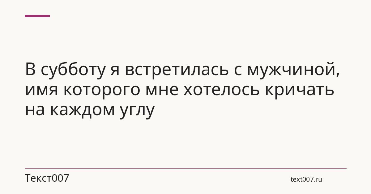 В субботу я встретилась с мужчиной, имя которого мне хотелось кричать на каждом углу