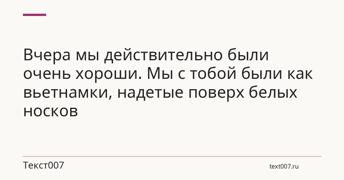 Вчера мы действительно были очень хороши. Мы с тобой были как вьетнамки, надетые поверх белых носков
