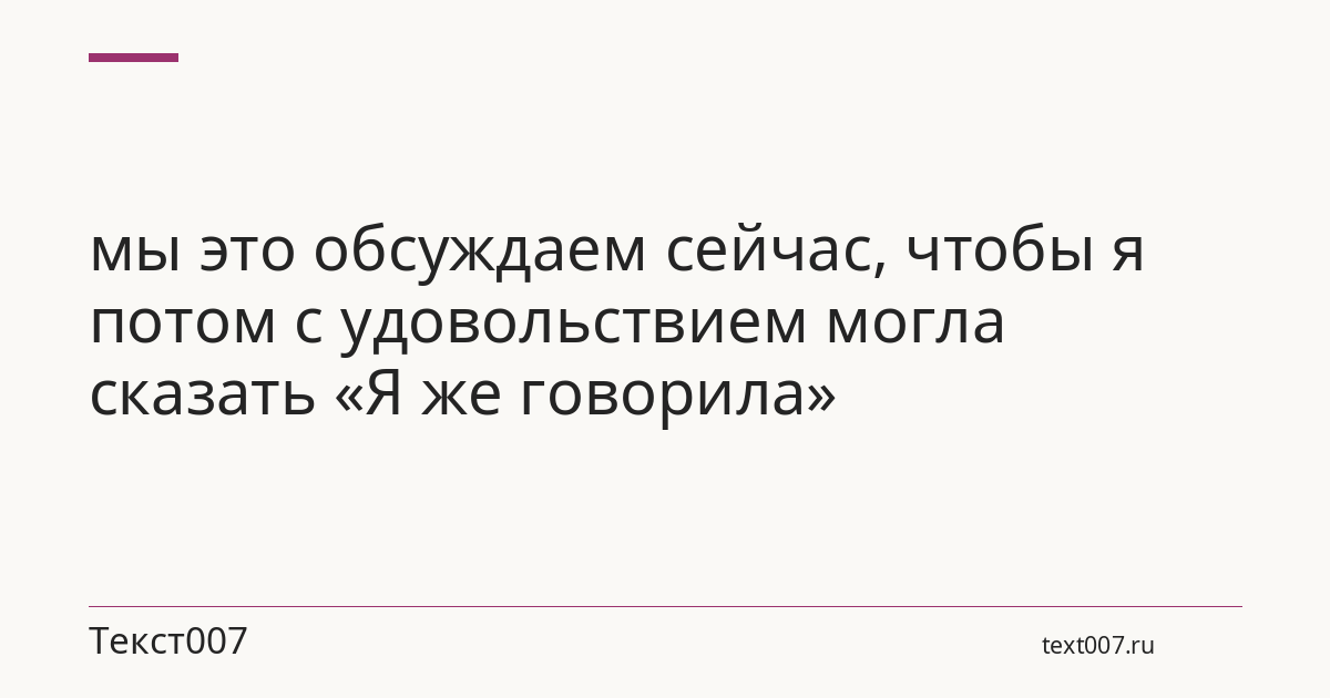 мы это обсуждаем сейчас, чтобы я потом с удовольствием могла сказать «Я же говорила»
