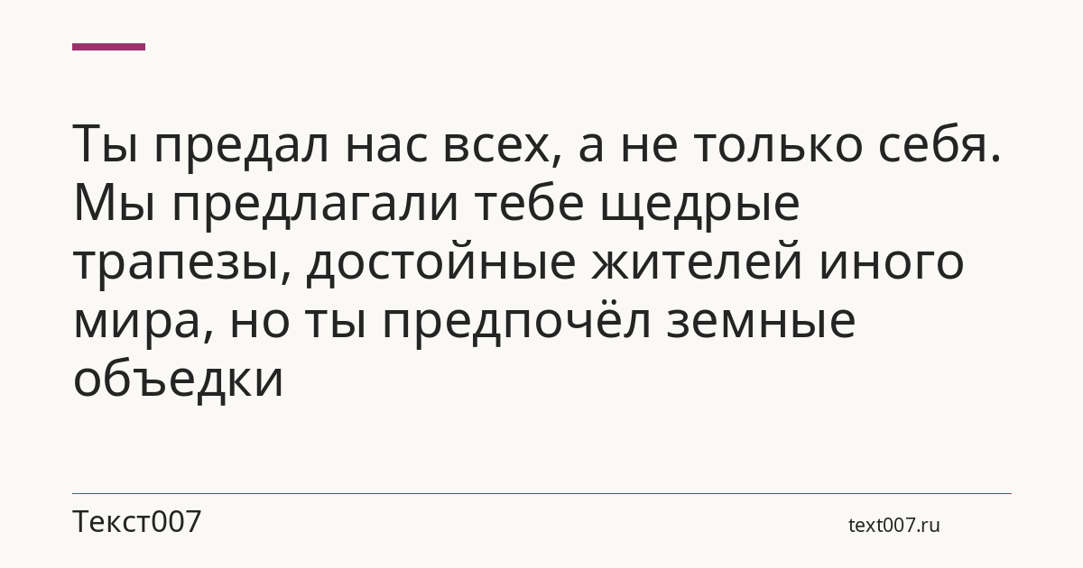 Ты предал нас всех, а не только себя. Мы предлагали тебе щедрые трапезы, достойные жителей иного мира, но ты предпочёл земные объедки