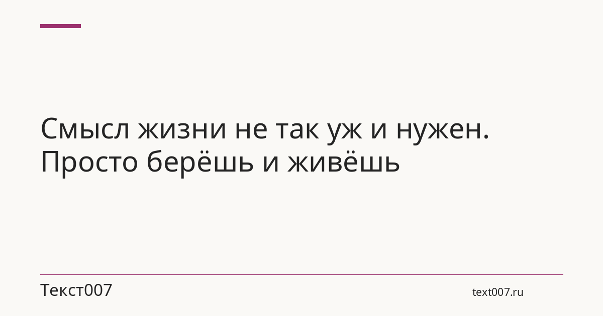 Смысл жизни не так уж и нужен. Просто берёшь и живёшь