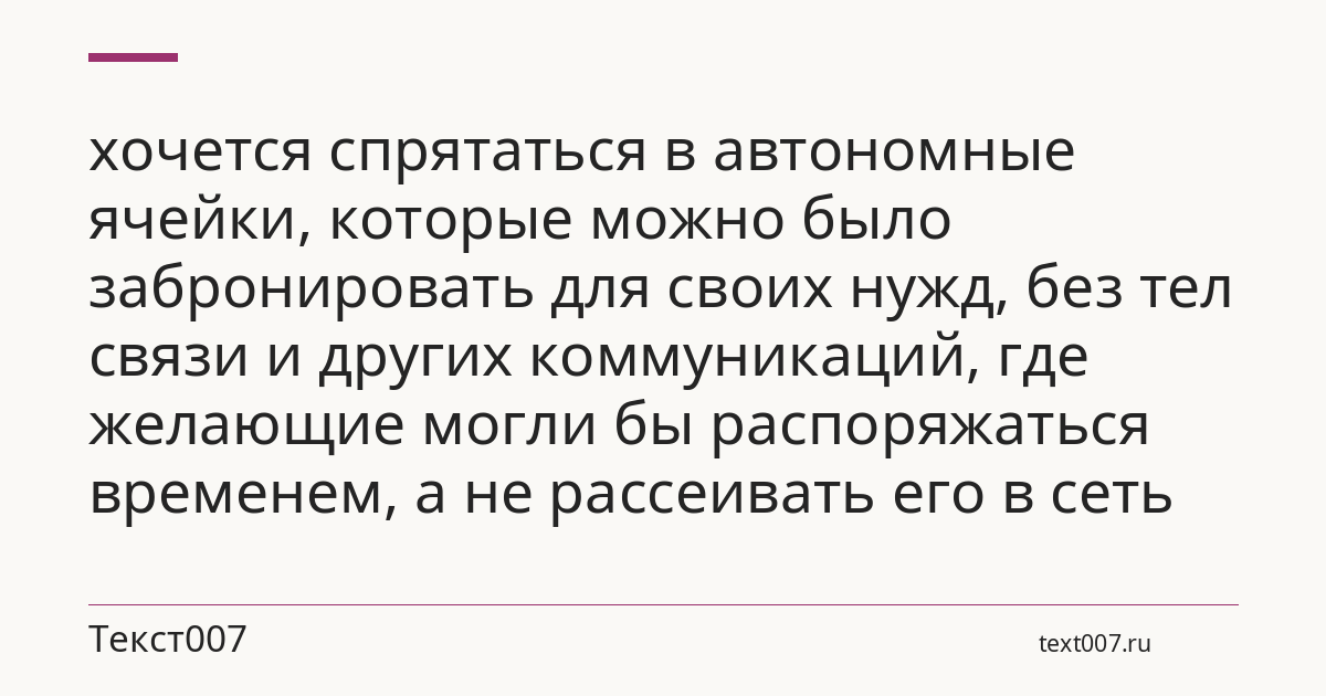 хочется спрятаться в автономные ячейки, которые можно было забронировать для своих нужд, без тел связи и других коммуникаций, где желающие могли бы распоряжаться временем, а не рассеивать его в сеть