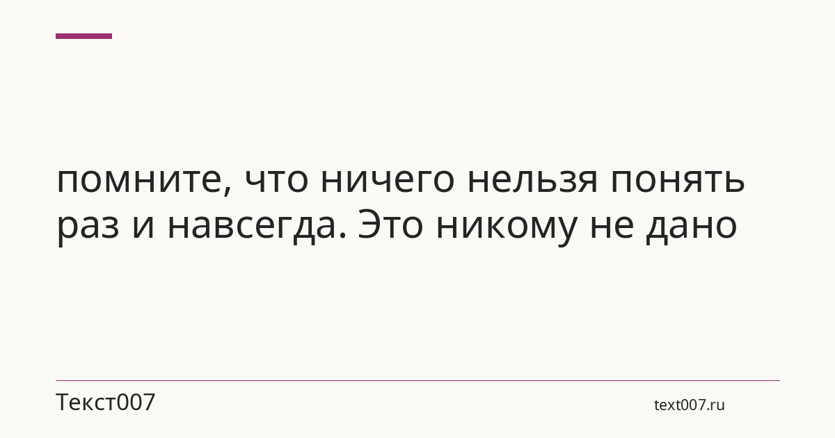 помните, что ничего нельзя понять раз и навсегда. Это никому не дано