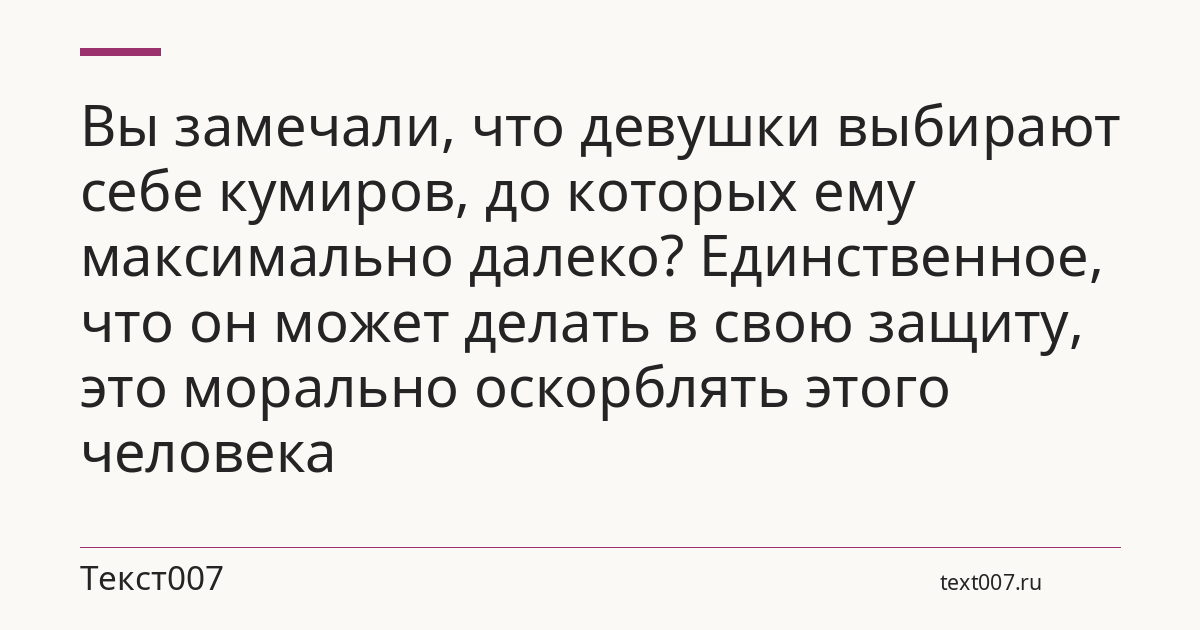 Вы замечали, что девушки выбирают себе кумиров, до которых ему максимально далеко? Единственное, что он может делать в свою защиту, это морально оскорблять этого человека