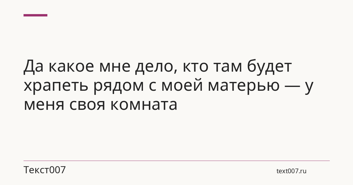 Да какое мне дело, кто там будет храпеть рядом с моей матерью — у меня своя комната