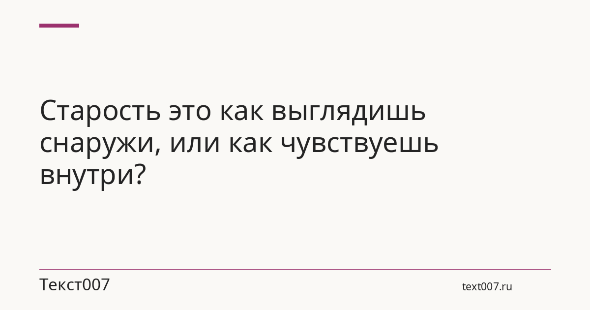 Старость это как выглядишь снаружи, или как чувствуешь внутри?
