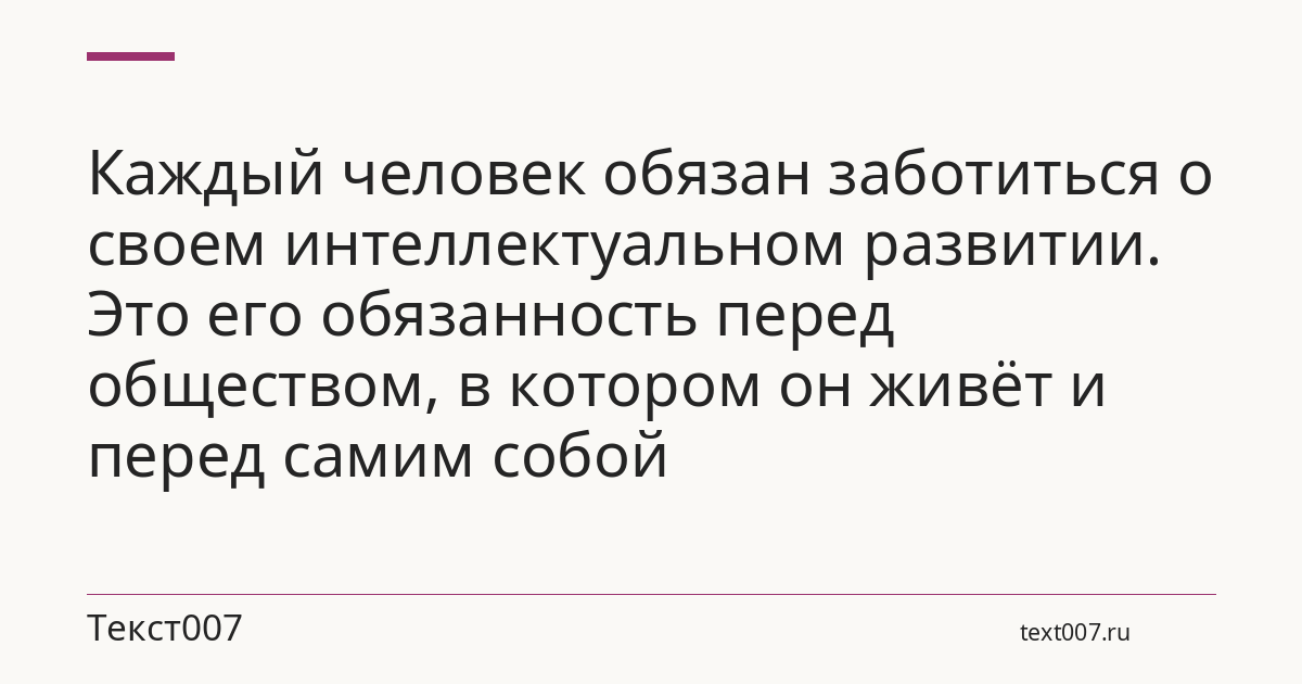 Каждый человек обязан заботиться о своем интеллектуальном развитии. Это его обязанность перед обществом, в котором он живёт и перед самим собой