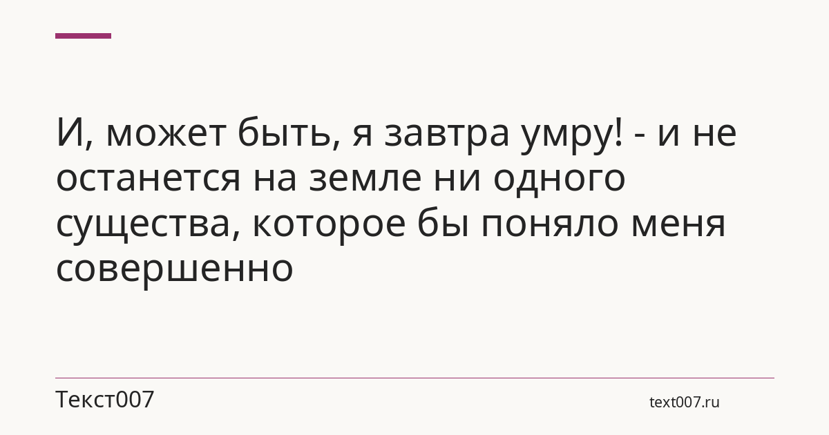 И, может быть, я завтра умру! - и не останется на земле ни одного существа, которое бы поняло меня совершенно