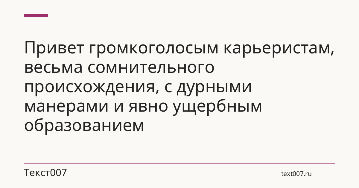 Привет громкоголосым карьеристам, весьма сомнительного происхождения, с дурными манерами и явно ущербным образованием