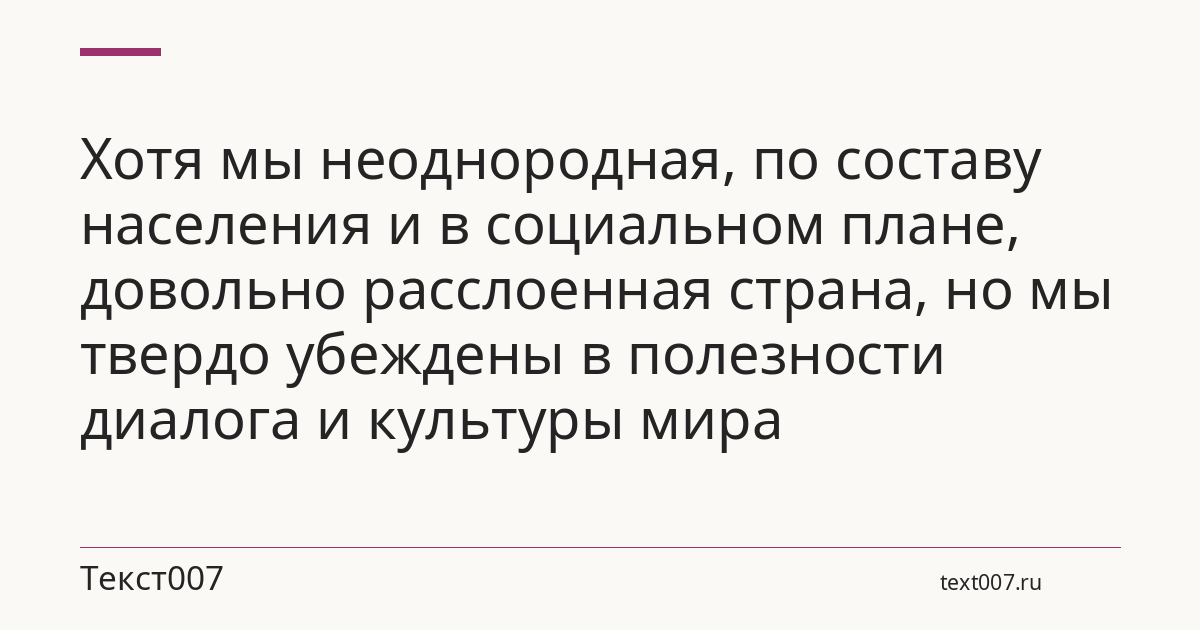 Хотя мы неоднородная, по составу населения и в социальном плане, довольно расслоенная страна, но мы твердо убеждены в полезности диалога и культуры мира