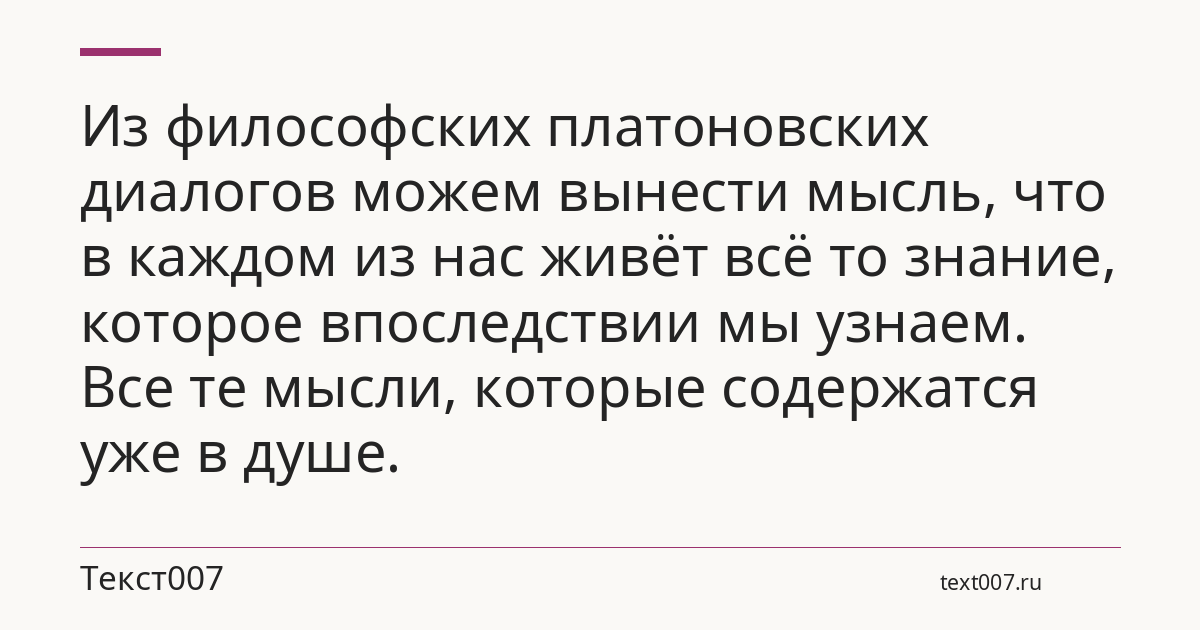 Из философских платоновских диалогов можем вынести мысль, что в каждом из нас живёт всё то знание, которое впоследствии мы узнаем. Все те мысли, которые содержатся уже в душе.