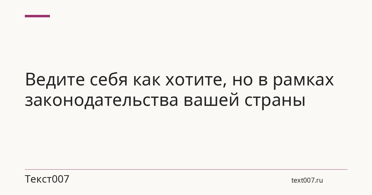 Ведите себя как хотите, но в рамках законодательства вашей страны
