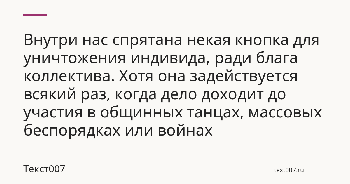 Внутри нас спрятана некая кнопка для уничтожения индивида, ради блага коллектива. Хотя она задействуется всякий раз, когда дело доходит до участия в общинных танцах, массовых беспорядках или войнах