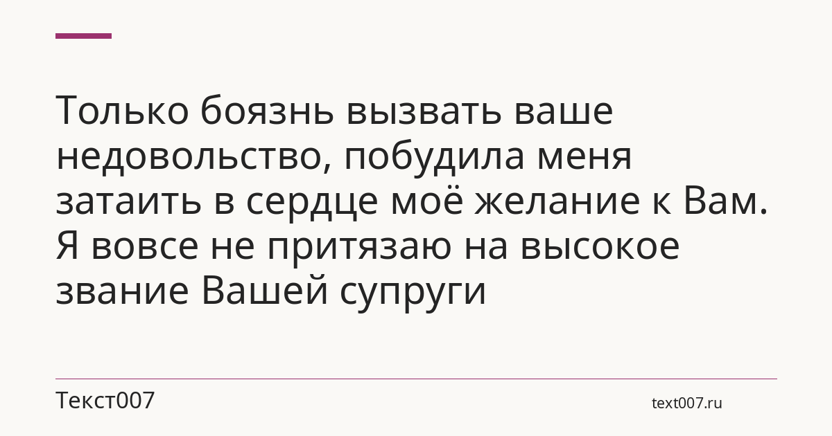 Только боязнь вызвать ваше недовольство, побудила меня затаить в сердце моё желание к Вам. Я вовсе не притязаю на высокое звание Вашей супруги