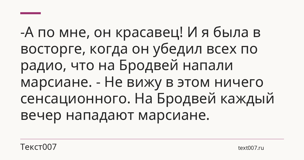-А по мне, он красавец! И я была в восторге, когда он убедил всех по радио, что на Бродвей напали марсиане. - Не вижу в этом ничего сенсационного. На Бродвей каждый вечер нападают марсиане.