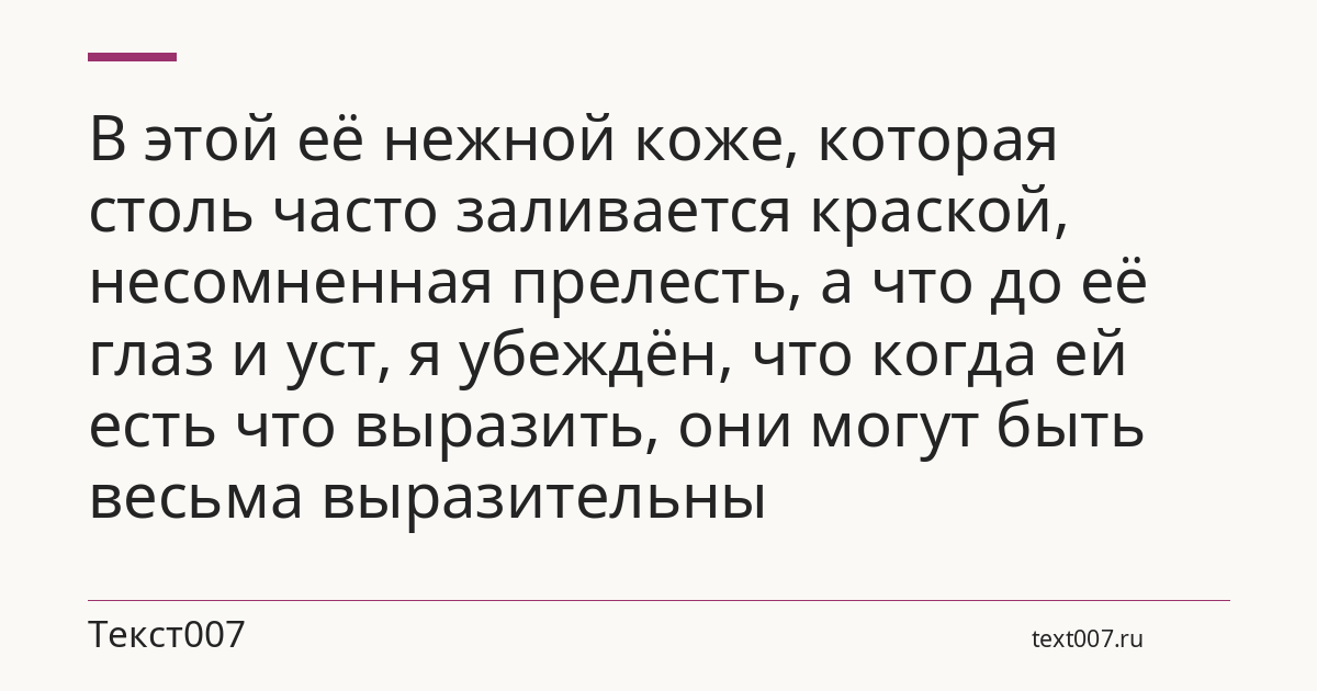 В этой её нежной коже, которая столь часто заливается краской, несомненная прелесть, а что до её глаз и уст, я убеждён, что когда ей есть что выразить, они могут быть весьма выразительны