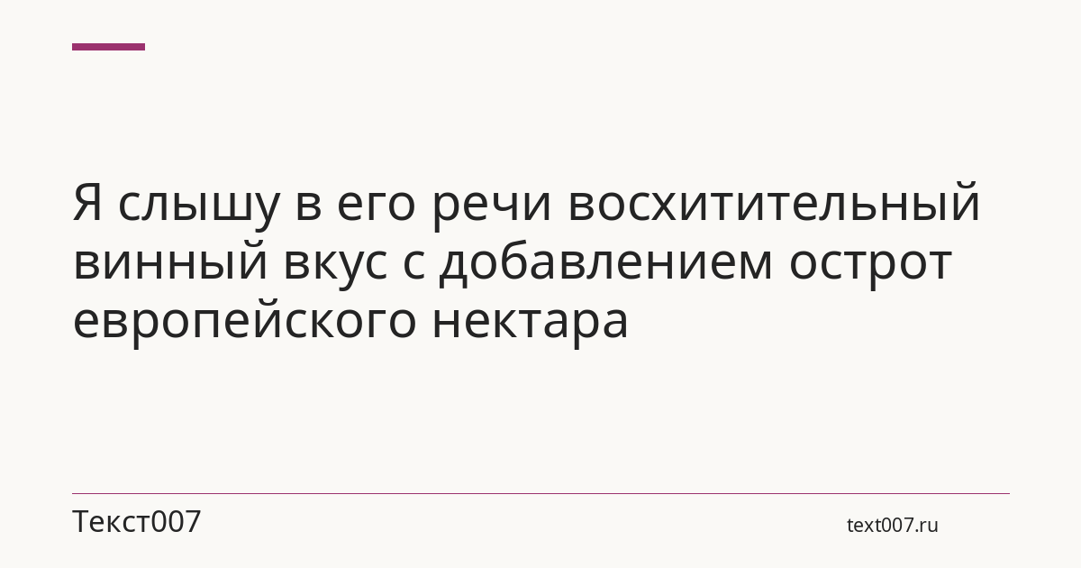 Я слышу в его речи восхитительный винный вкус с добавлением острот европейского нектара
