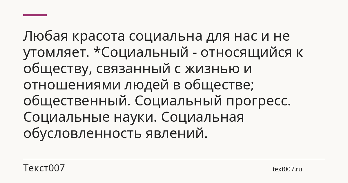 Любая красота социальна для нас и не утомляет. *Социальный - относящийся к обществу, связанный с жизнью и отношениями людей в обществе; общественный. Социальный прогресс. Социальные науки. Социальная обусловленность явлений.