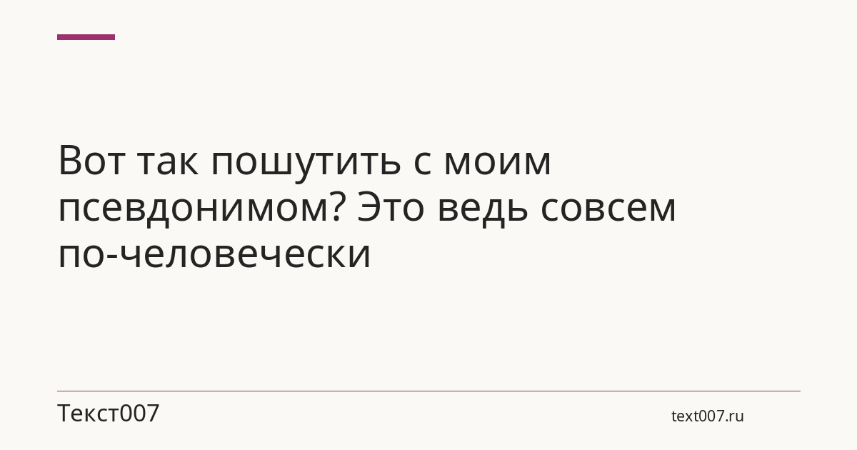 Вот так пошутить с моим псевдонимом? Это ведь совсем по-человечески
