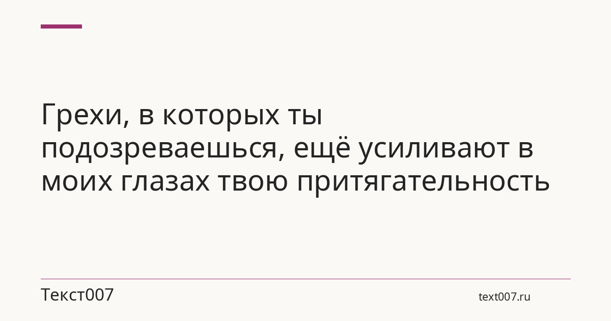 Грехи, в которых ты подозреваешься, ещё усиливают в моих глазах твою притягательность