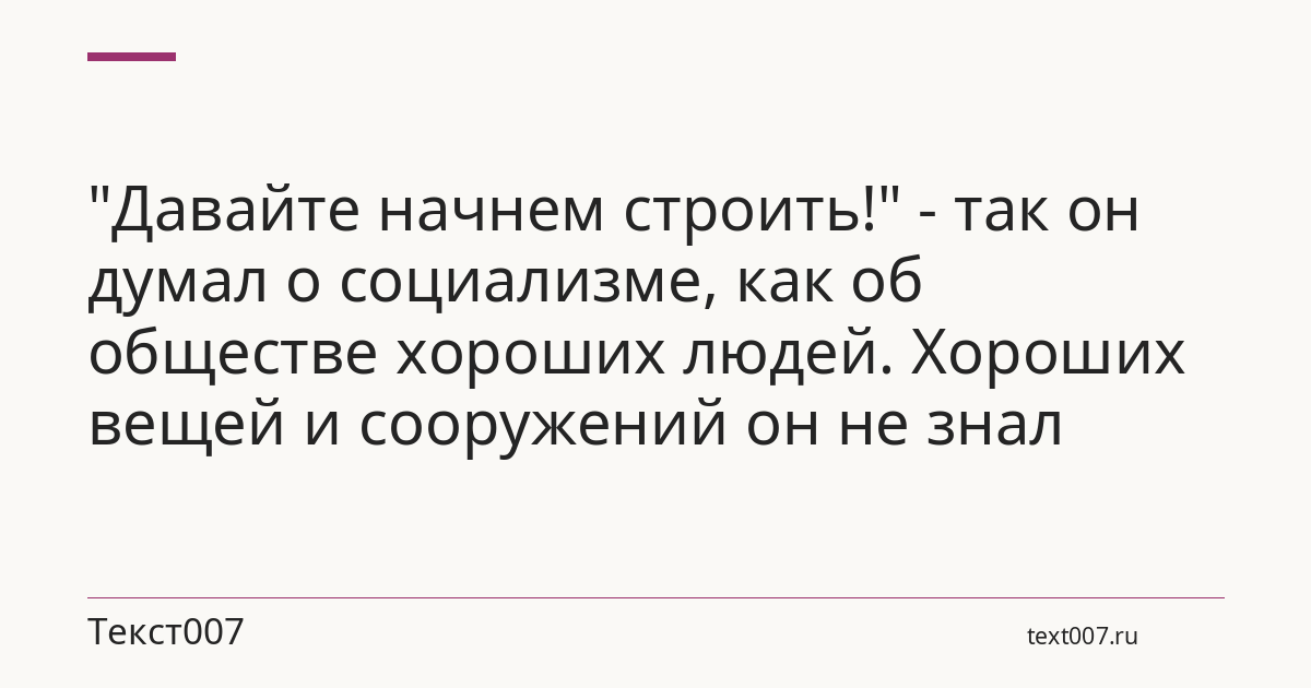 "Давайте начнем строить!" - так он думал о социализме, как об обществе хороших людей. Хороших вещей и сооружений он не знал