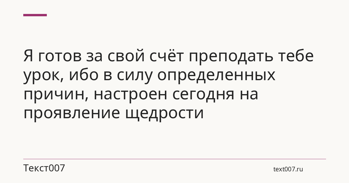 Я готов за свой счёт преподать тебе урок, ибо в силу определенных причин, настроен сегодня на проявление щедрости