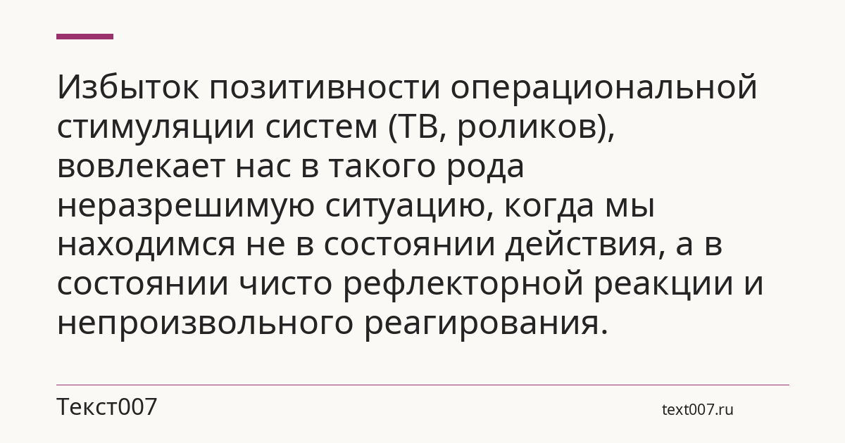 Избыток позитивности операциональной стимуляции систем (ТВ, роликов), вовлекает нас в такого рода неразрешимую ситуацию, когда мы находимся не в состоянии действия, а в состоянии чисто рефлекторной реакции и непроизвольного реагирования.