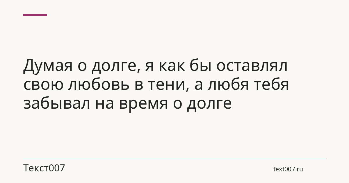 Думая о долге, я как бы оставлял свою любовь в тени, а любя тебя забывал на время о долге