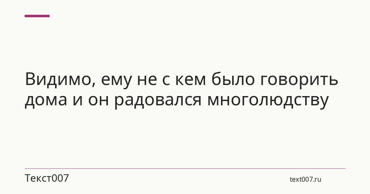 Видимо, ему не с кем было говорить дома и он радовался многолюдству