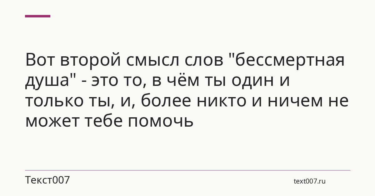 Вот второй смысл слов "бессмертная душа" - это то, в чём ты один и только ты, и, более никто и ничем не может тебе помочь