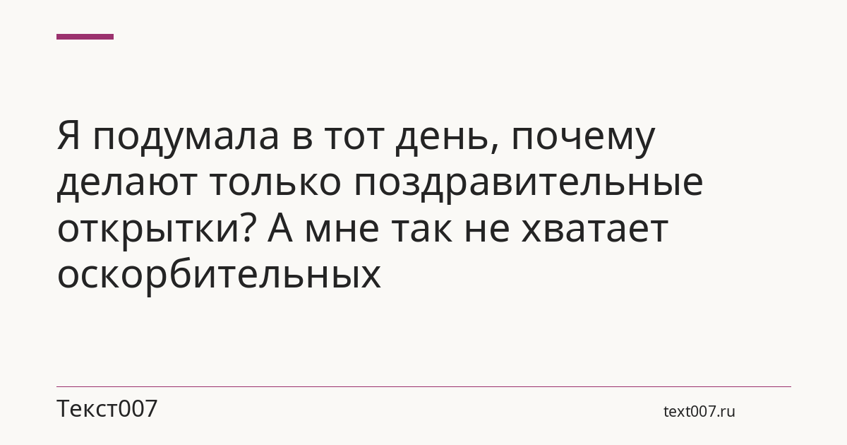 Я подумала в тот день, почему делают только поздравительные открытки? А мне так не хватает оскорбительных