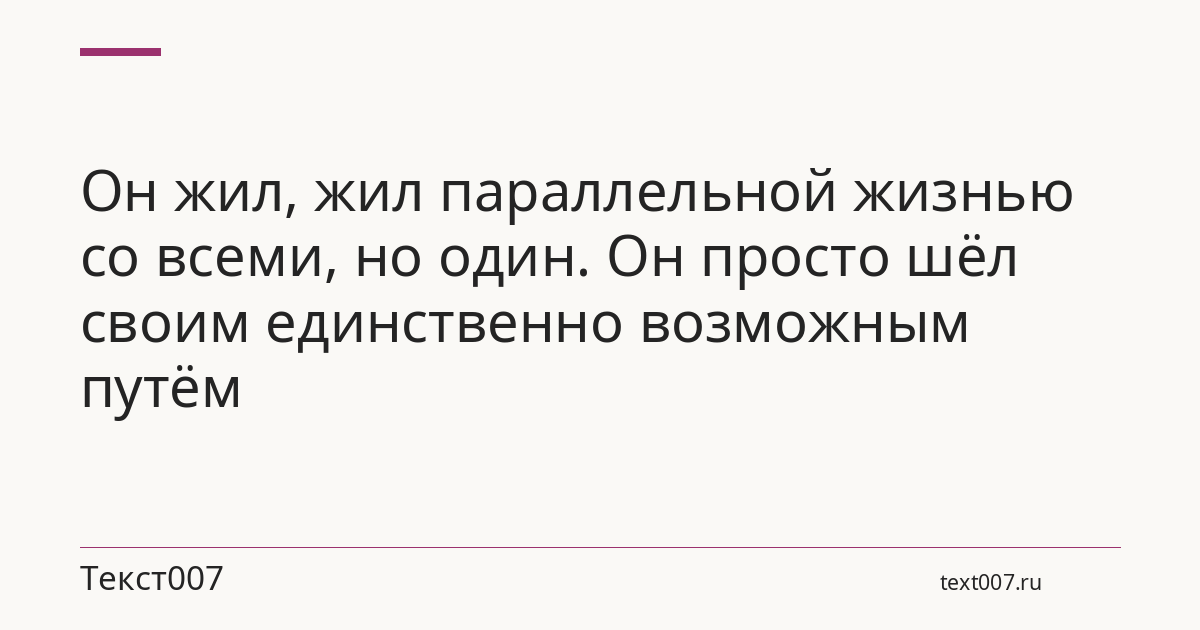Он жил, жил параллельной жизнью со всеми, но один. Он просто шёл своим единственно возможным путём