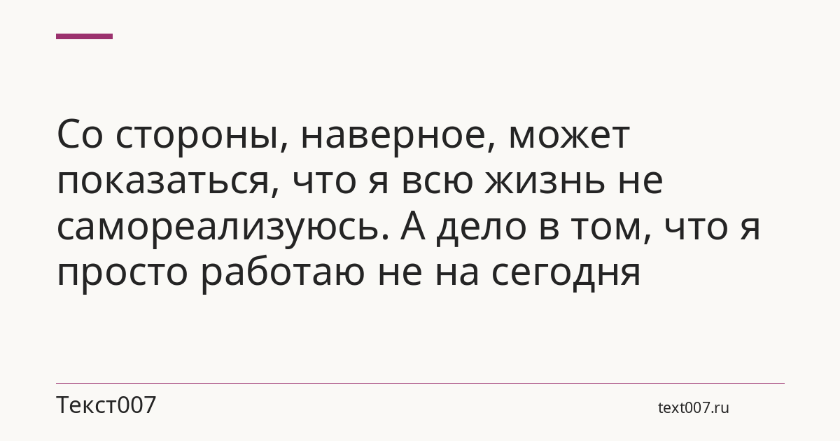 Со стороны, наверное, может показаться, что я всю жизнь не самореализуюсь. А дело в том, что я просто работаю не на сегодня