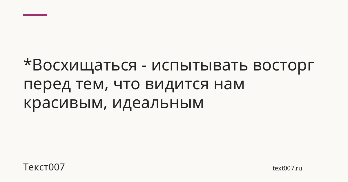 *Восхищаться - испытывать восторг перед тем, что видится нам красивым, идеальным