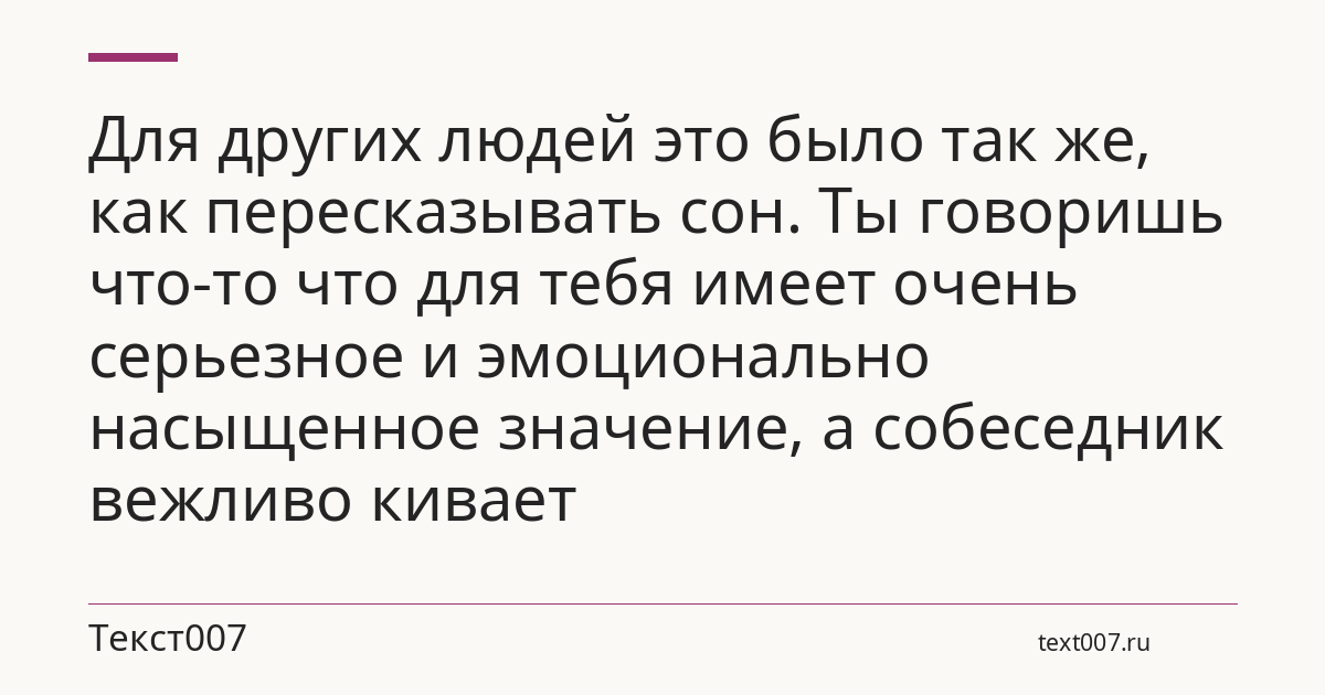 Для других людей это было так же, как пересказывать сон. Ты говоришь что-то что для тебя имеет очень серьезное и эмоционально насыщенное значение, а собеседник вежливо кивает