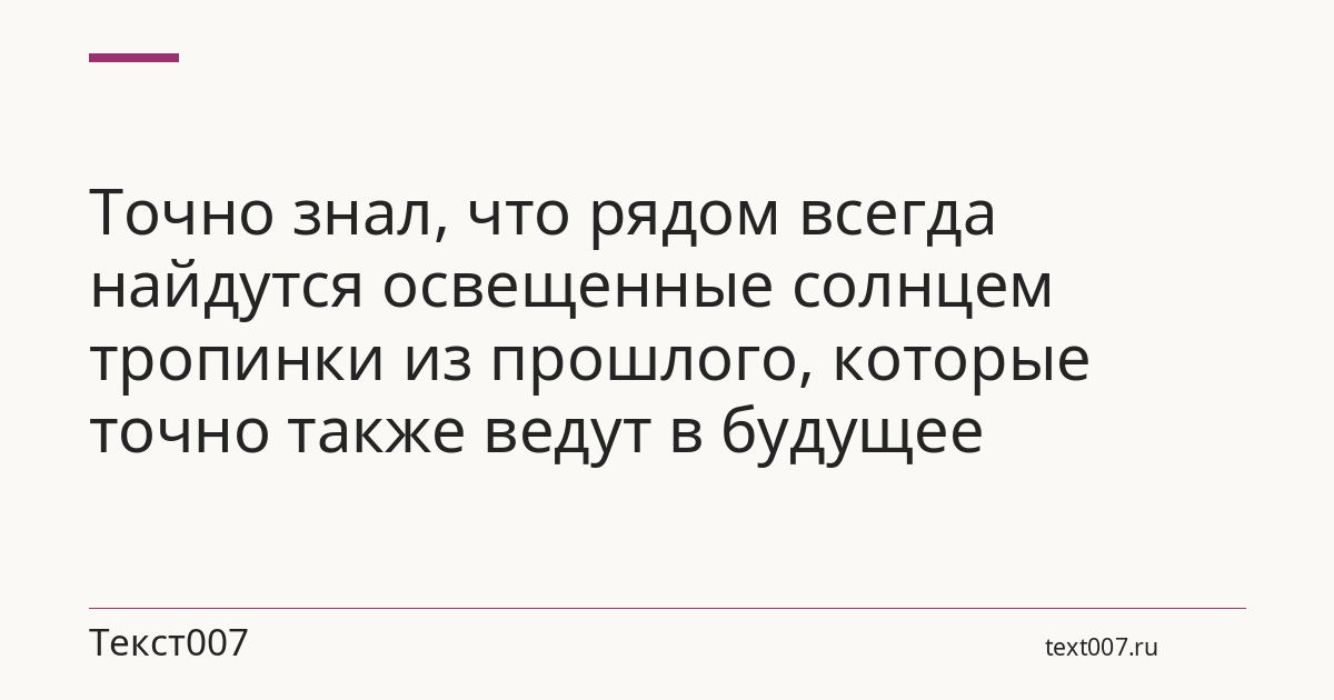 Точно знал, что рядом всегда найдутся освещенные солнцем тропинки из прошлого, которые точно также ведут в будущее