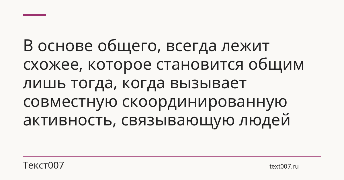 В основе общего, всегда лежит схожее, которое становится общим лишь тогда, когда вызывает совместную скоординированную активность, связывающую людей