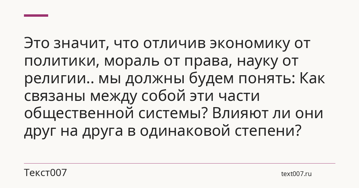 Это значит, что отличив экономику от политики, мораль от права, науку от религии.. мы должны будем понять: Как связаны между собой эти части общественной системы? Влияют ли они друг на друга в одинаковой степени?