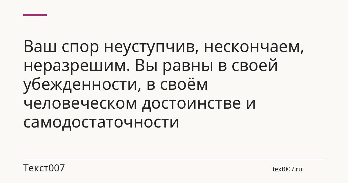 Ваш спор неуступчив, нескончаем, неразрешим. Вы равны в своей убежденности, в своём человеческом достоинстве и самодостаточности