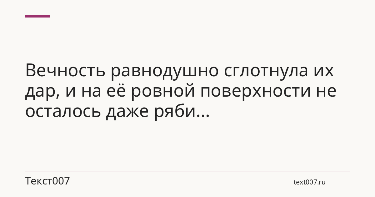 Вечность равнодушно сглотнула их дар, и на её ровной поверхности не осталось даже ряби...