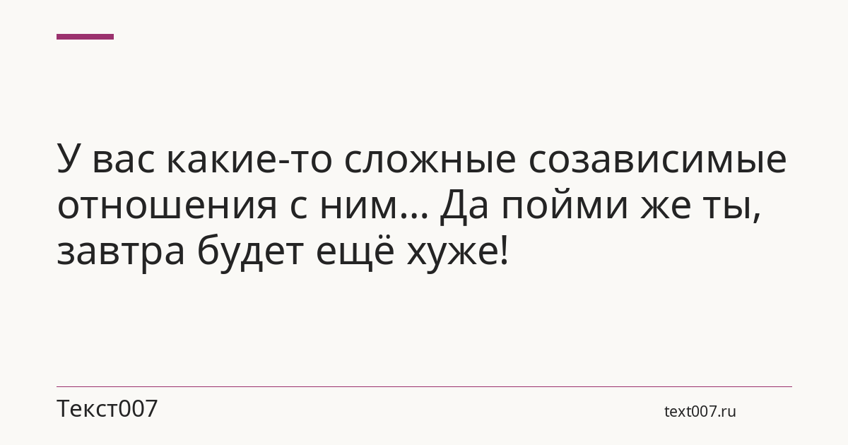 У вас какие-то сложные созависимые отношения с ним… Да пойми же ты, завтра будет ещё хуже!
