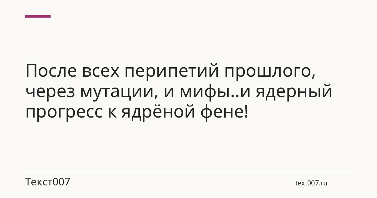 После всех перипетий прошлого, через мутации, и мифы..и ядерный прогресс к ядрёной фене!