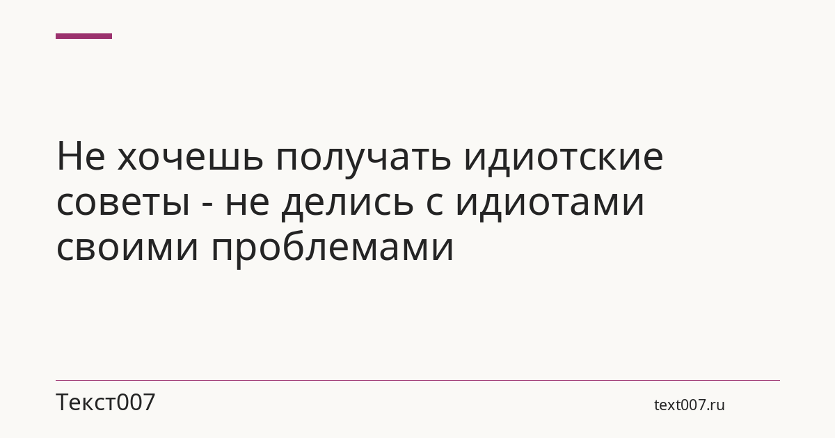 Не хочешь получать идиотские советы - не делись с идиотами своими проблемами