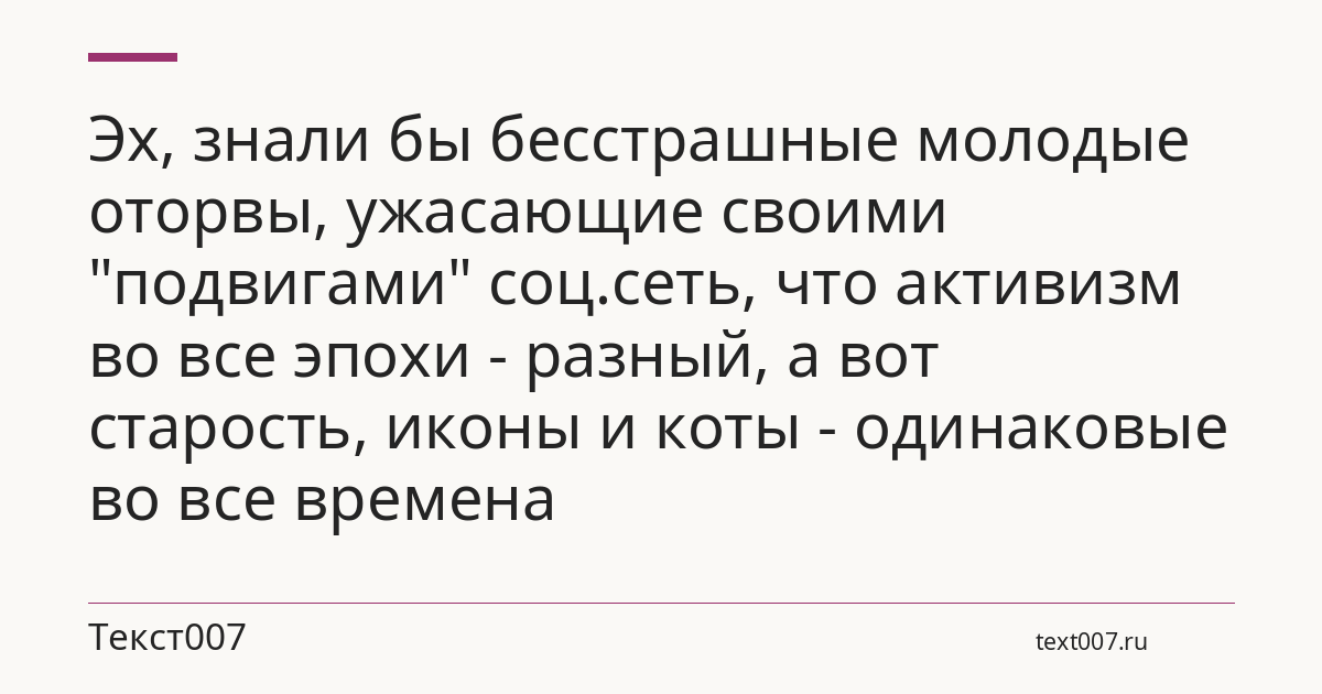 Эх, знали бы бесстрашные молодые оторвы, ужасающие своими "подвигами" соц.сеть, что активизм во все эпохи - разный, а вот старость, иконы и коты - одинаковые во все времена