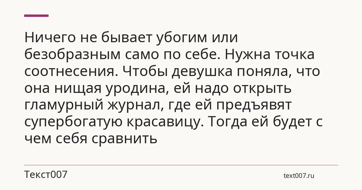 Ничего не бывает убогим или безобразным само по себе. Нужна точка соотнесения. Чтобы девушка поняла, что она нищая уродина, ей надо открыть гламурный журнал, где ей предъявят супербогатую красавицу. Тогда ей будет с чем себя сравнить