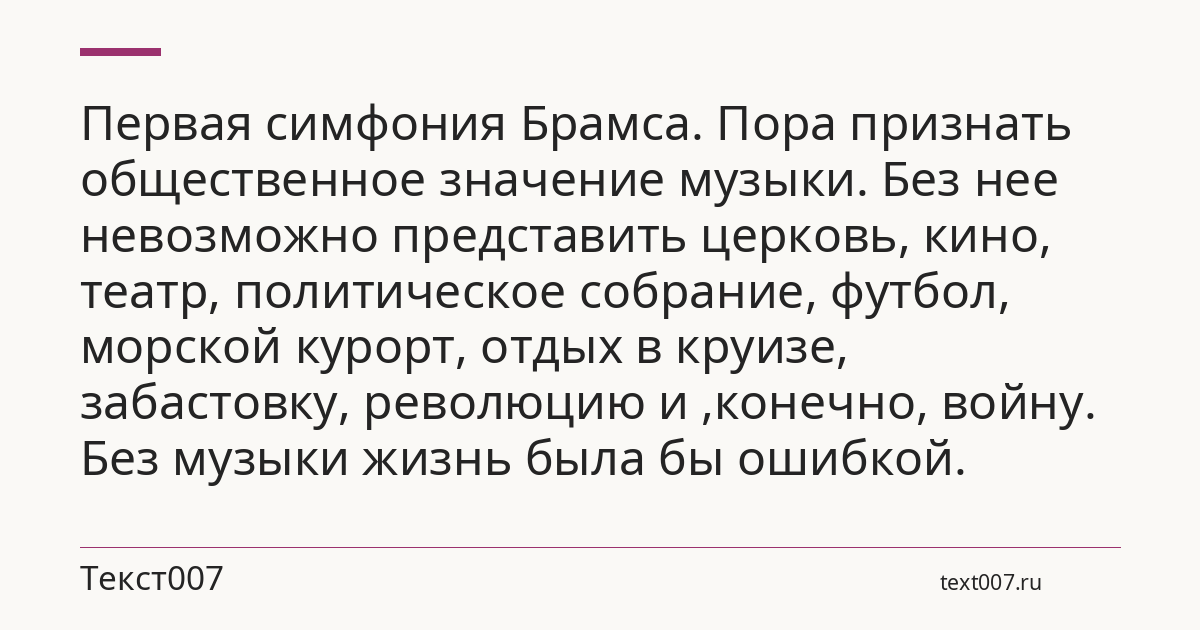Первая симфония Брамса. Пора признать общественное значение музыки. Без нее невозможно представить церковь, кино, театр, политическое собрание, футбол, морской курорт, отдых в круизе, забастовку, революцию и ,конечно, войну. Без музыки жизнь была бы ошибкой.