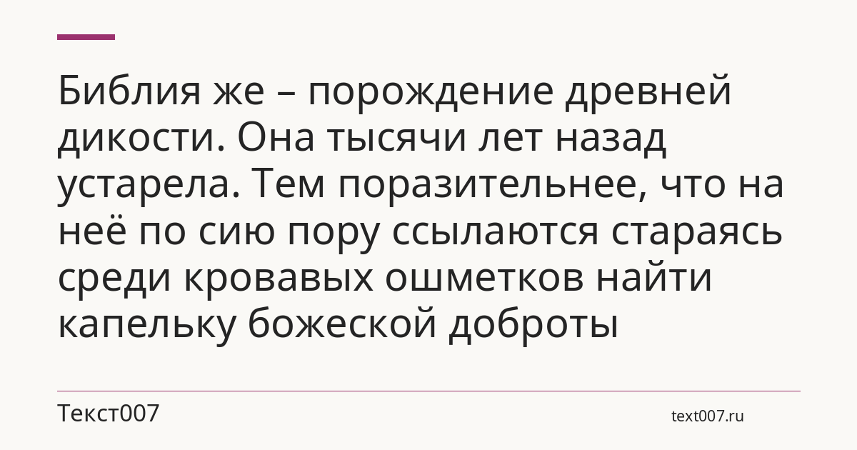 Библия же – порождение древней дикости. Она тысячи лет назад устарела. Тем поразительнее, что на неё по сию пору ссылаются стараясь среди кровавых ошметков найти капельку божеской доброты